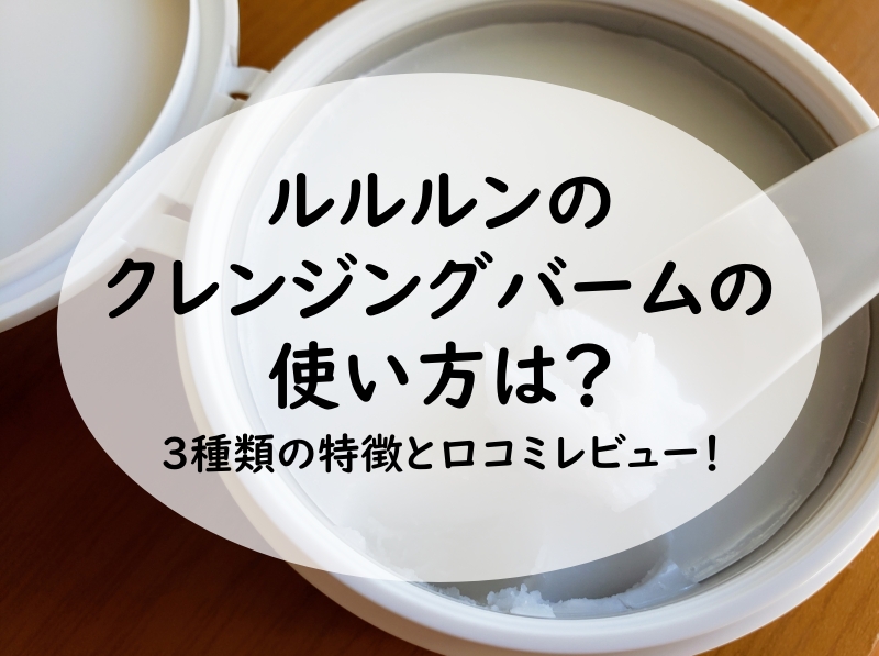 ルルルンのクレンジングバームの使い方は？3種類の特徴と口コミレビュー！