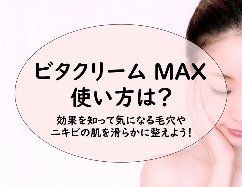 ビタクリーム MAX 使い方は？効果を知って気になる毛穴やニキビの肌を滑らかに整えよう！