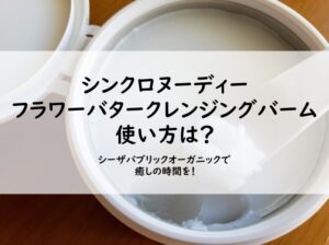 シンクロヌーディー フラワーバタークレンジングバーム 使い方は？シーザパブリックオーガニックで癒しの時間を！