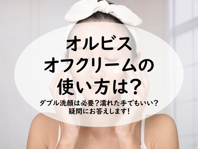 オルビス オフクリームの使い方？ダブル洗顔は必要？濡れた手でもいい？疑問にお答えします！