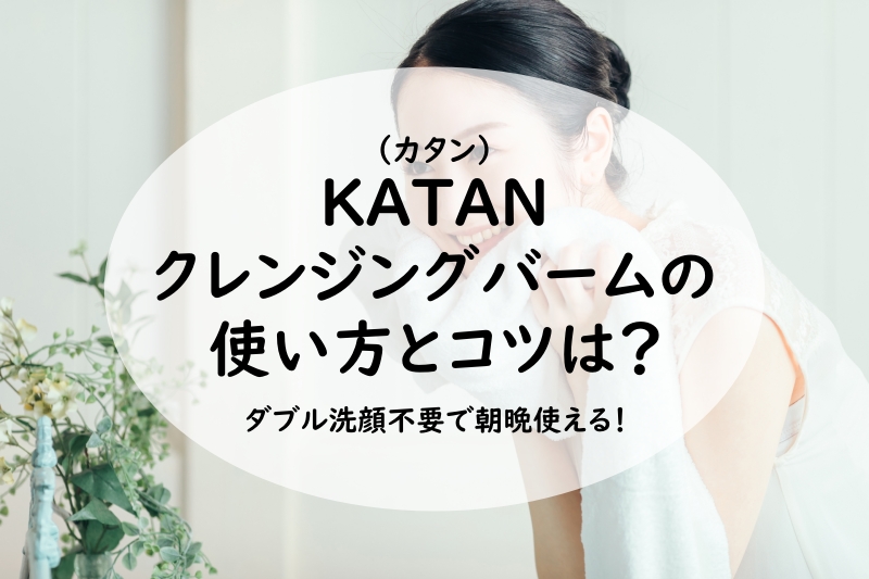 KATAN クレンジングバームの使い方のコツは？ダブル洗顔不要で朝晩使える！