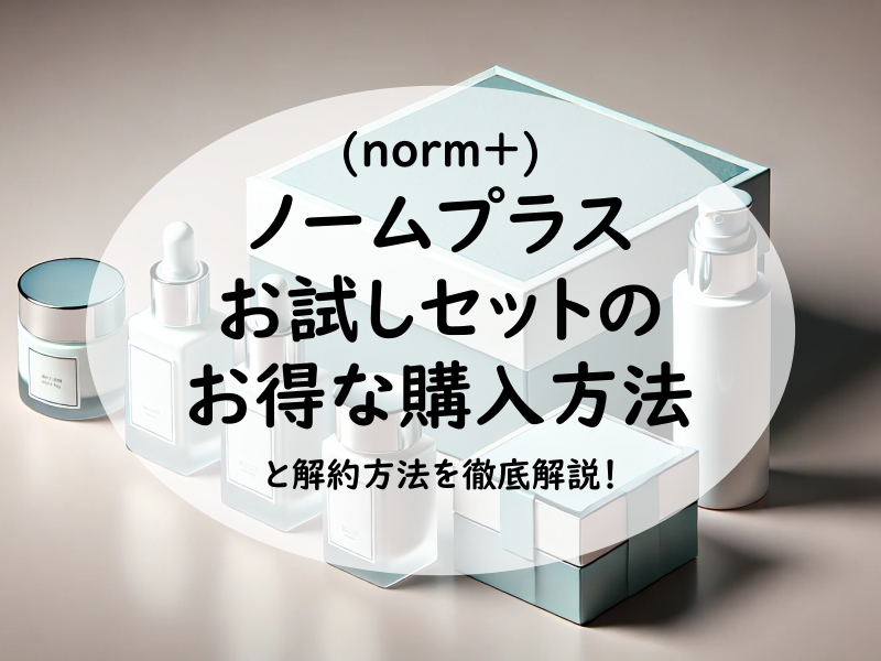 ノームプラスお試しセットのお得な購入方法と解約方法を徹底解説！